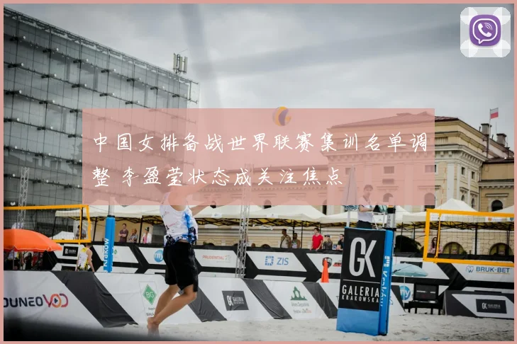 中国女排备战世界联赛集训名单调整 李盈莹状态成关注焦点