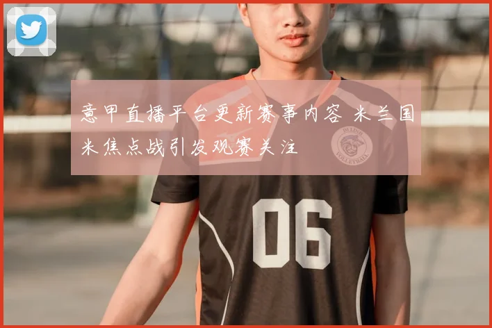 意甲直播平台更新赛事内容 米兰国米焦点战引发观赛关注