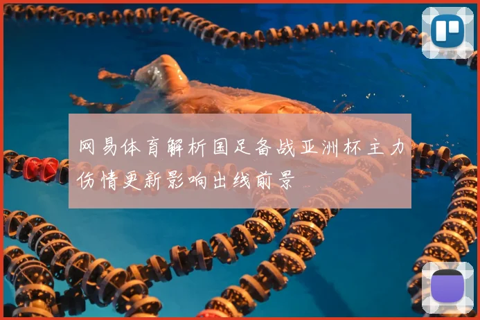 网易体育解析国足备战亚洲杯主力伤情更新影响出线前景