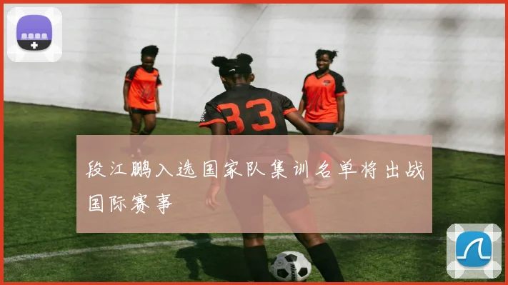 段江鹏入选国家队集训名单将出战国际赛事