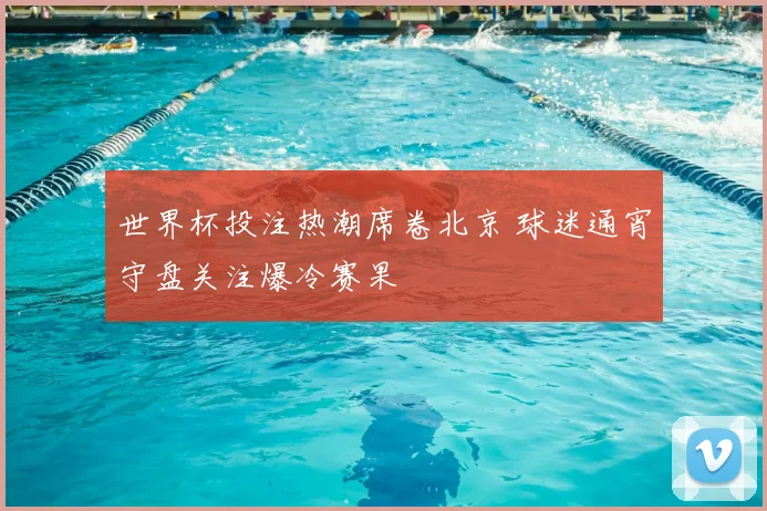 世界杯投注热潮席卷北京 球迷通宵守盘关注爆冷赛果