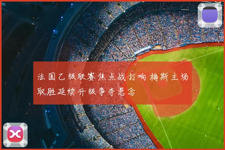 法国乙级联赛焦点战打响 梅斯主场取胜延续升级争夺悬念