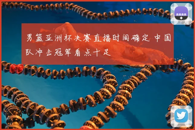 男篮亚洲杯决赛直播时间确定 中国队冲击冠军看点十足