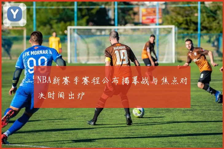 NBA新赛季赛程公布揭幕战与焦点对决时间出炉