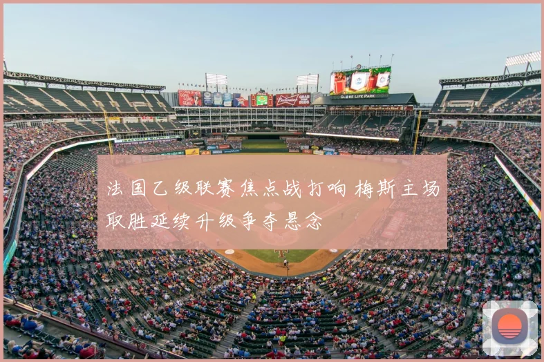 法国乙级联赛焦点战打响 梅斯主场取胜延续升级争夺悬念