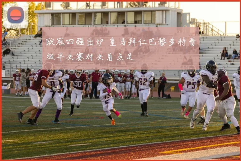 欧冠四强出炉 皇马拜仁巴黎多特晋级半决赛对决看点足