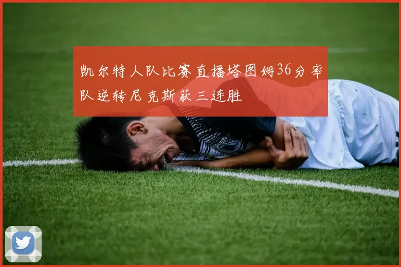 凯尔特人队比赛直播塔图姆36分率队逆转尼克斯获三连胜