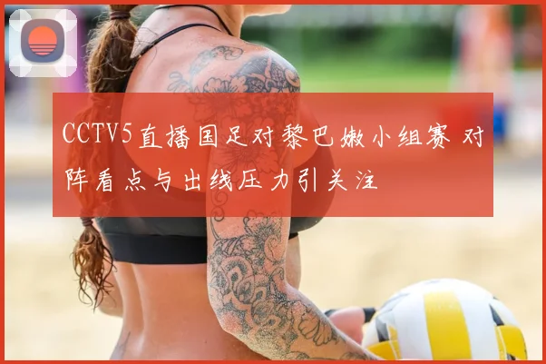 CCTV5直播国足对黎巴嫩小组赛 对阵看点与出线压力引关注