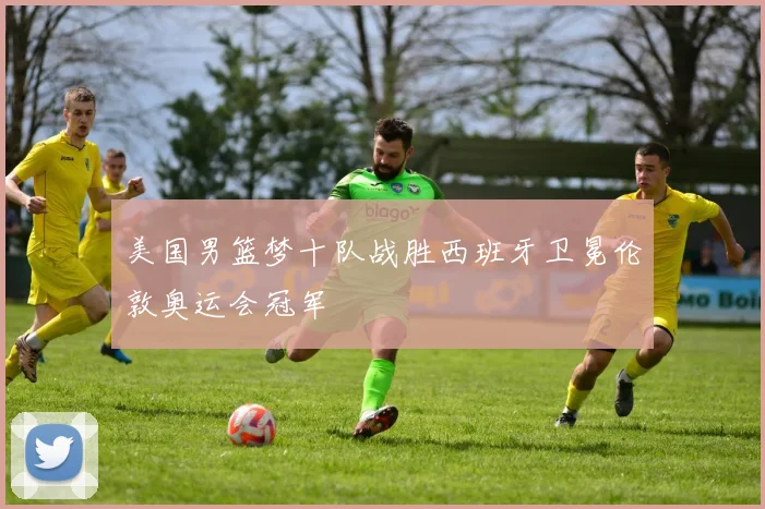 美国男篮梦十队战胜西班牙卫冕伦敦奥运会冠军