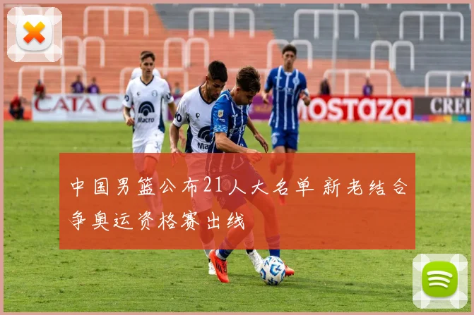 中国男篮公布21人大名单 新老结合争奥运资格赛出线