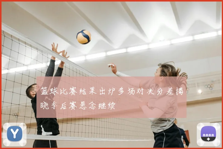 篮球比赛结果出炉多场对决分差揭晓季后赛悬念继续