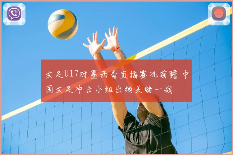 女足U17对墨西哥直播赛况前瞻 中国女足冲击小组出线关键一战