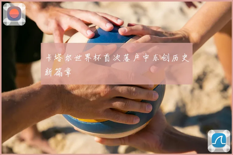 卡塔尔世界杯首次落户中东创历史新篇章