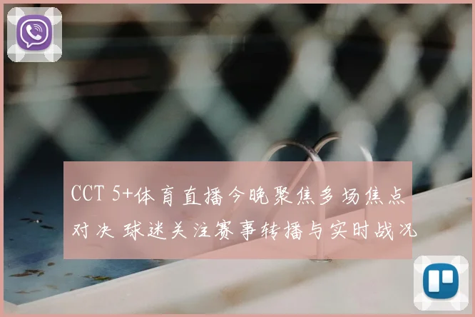 CCT 5+体育直播今晚聚焦多场焦点对决 球迷关注赛事转播与实时战况