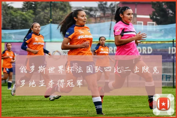 俄罗斯世界杯法国队四比二击败克罗地亚夺得冠军