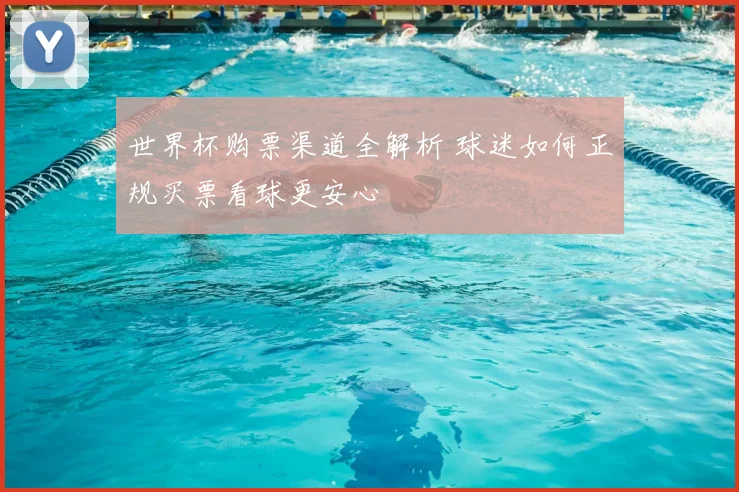 世界杯购票渠道全解析 球迷如何正规买票看球更安心