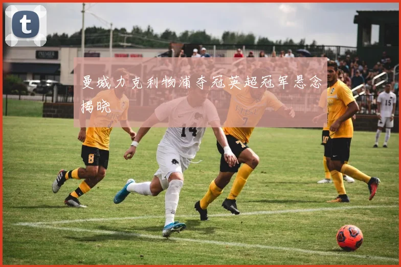 曼城力克利物浦夺冠英超冠军悬念揭晓