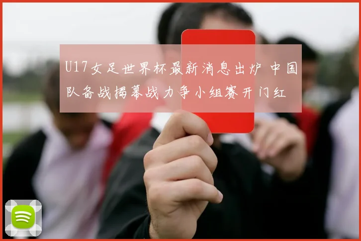 U17女足世界杯最新消息出炉 中国队备战揭幕战力争小组赛开门红