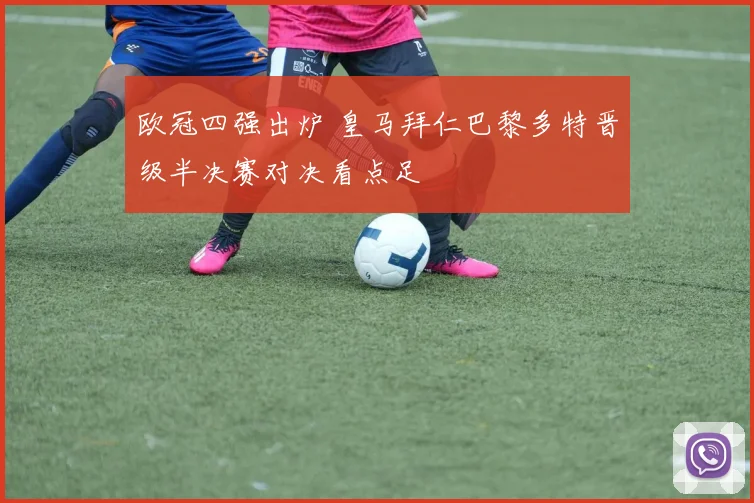 欧冠四强出炉 皇马拜仁巴黎多特晋级半决赛对决看点足