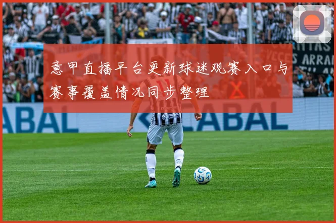 意甲直播平台更新球迷观赛入口与赛事覆盖情况同步整理