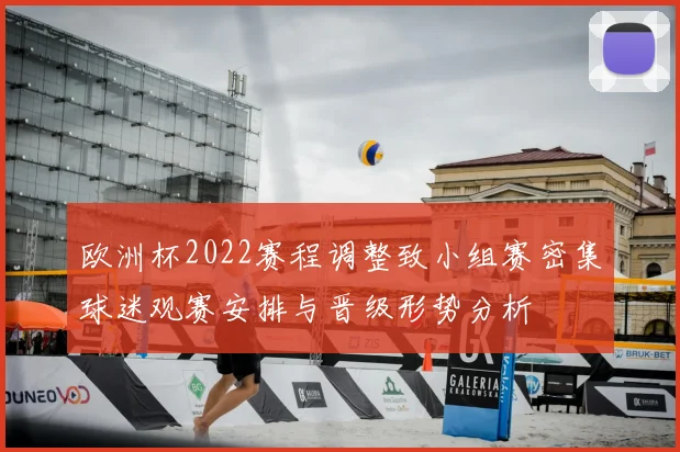 欧洲杯2022赛程调整致小组赛密集球迷观赛安排与晋级形势分析