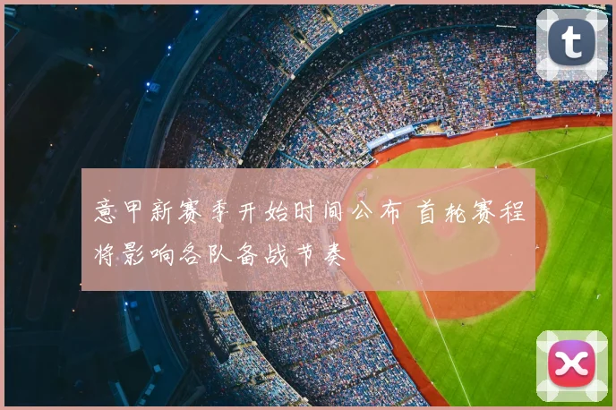 意甲新赛季开始时间公布 首轮赛程将影响各队备战节奏