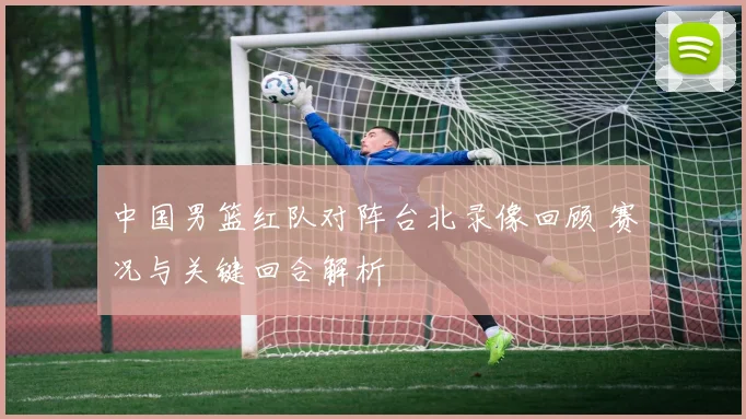 中国男篮红队对阵台北录像回顾 赛况与关键回合解析