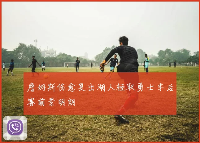 詹姆斯伤愈复出湖人轻取勇士季后赛前景明朗