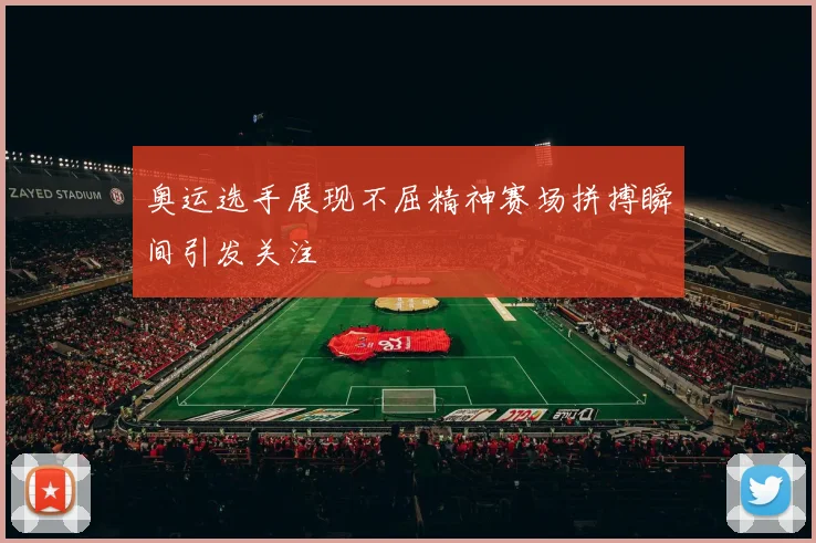 奥运选手展现不屈精神赛场拼搏瞬间引发关注