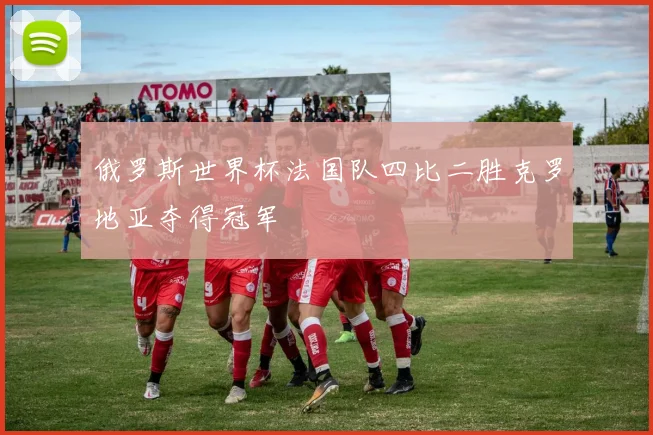 俄罗斯世界杯法国队四比二胜克罗地亚夺得冠军