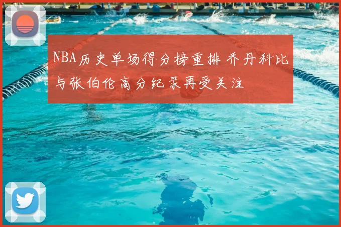 NBA历史单场得分榜重排 乔丹科比与张伯伦高分纪录再受关注