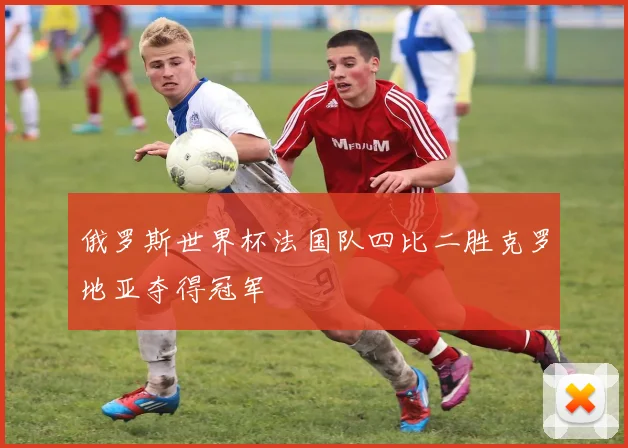 俄罗斯世界杯法国队四比二胜克罗地亚夺得冠军