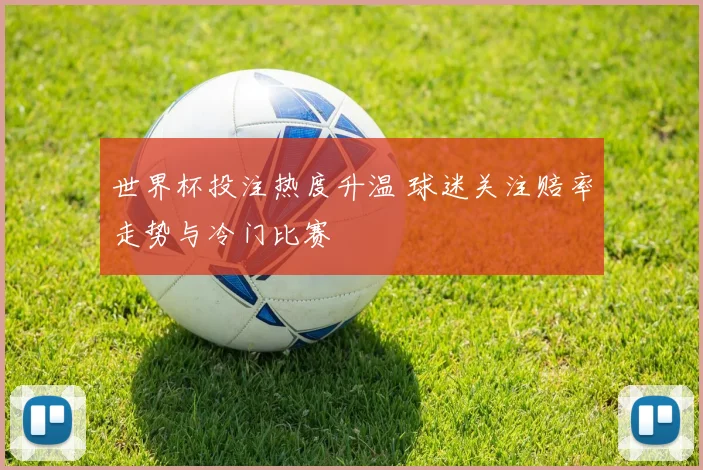 世界杯投注热度升温 球迷关注赔率走势与冷门比赛