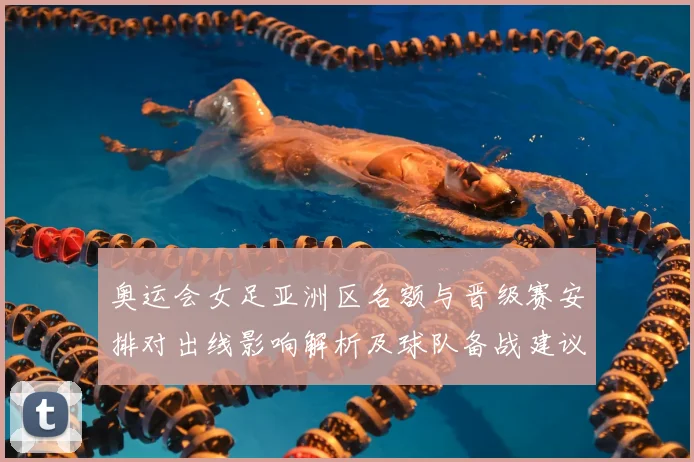 奥运会女足亚洲区名额与晋级赛安排对出线影响解析及球队备战建议
