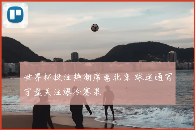 世界杯投注热潮席卷北京 球迷通宵守盘关注爆冷赛果