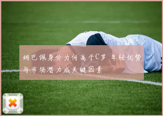 姆巴佩身价为何高于C罗 年轻优势与市场潜力成关键因素