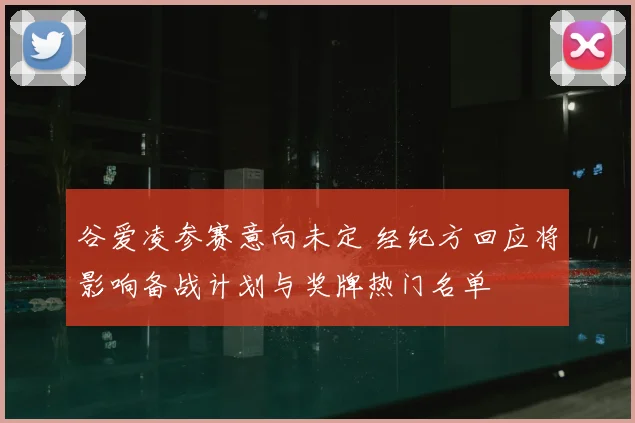 谷爱凌参赛意向未定 经纪方回应将影响备战计划与奖牌热门名单