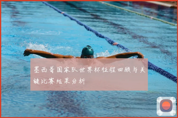 墨西哥国家队世界杯征程回顾与关键比赛结果分析