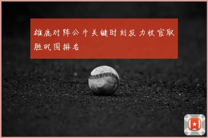雄鹿对阵公牛关键时刻发力收官取胜巩固排名