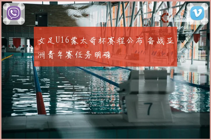 女足U16蒙太奇杯赛程公布 备战亚洲青年赛任务明确