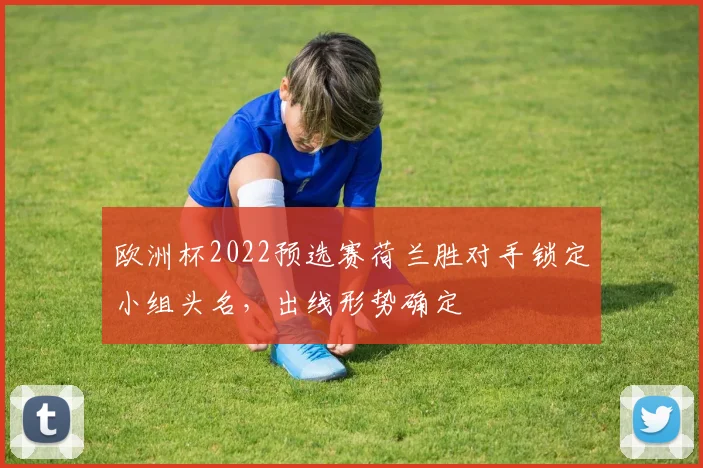 欧洲杯2022预选赛荷兰胜对手锁定小组头名，出线形势确定