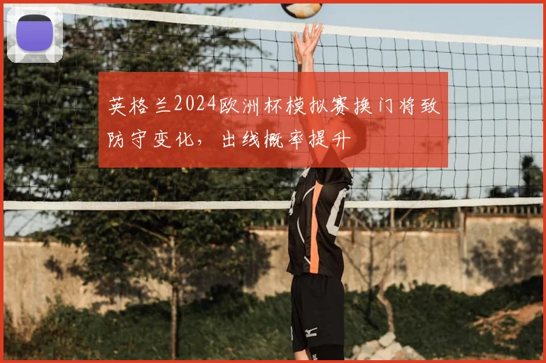 英格兰2024欧洲杯模拟赛换门将致防守变化，出线概率提升