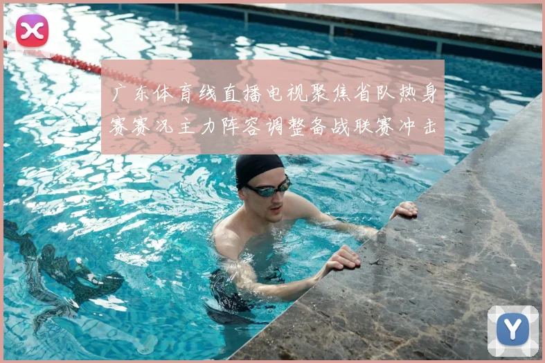 广东体育线直播电视聚焦省队热身赛赛况主力阵容调整备战联赛冲击升级席位