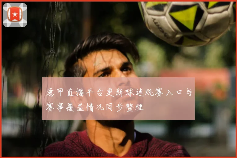 意甲直播平台更新球迷观赛入口与赛事覆盖情况同步整理