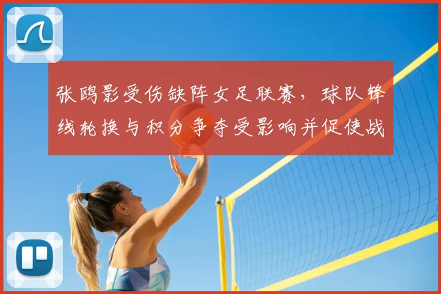 张鸥影受伤缺阵女足联赛，球队锋线轮换与积分争夺受影响并促使战术调整