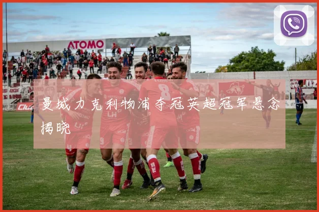 曼城力克利物浦夺冠英超冠军悬念揭晓