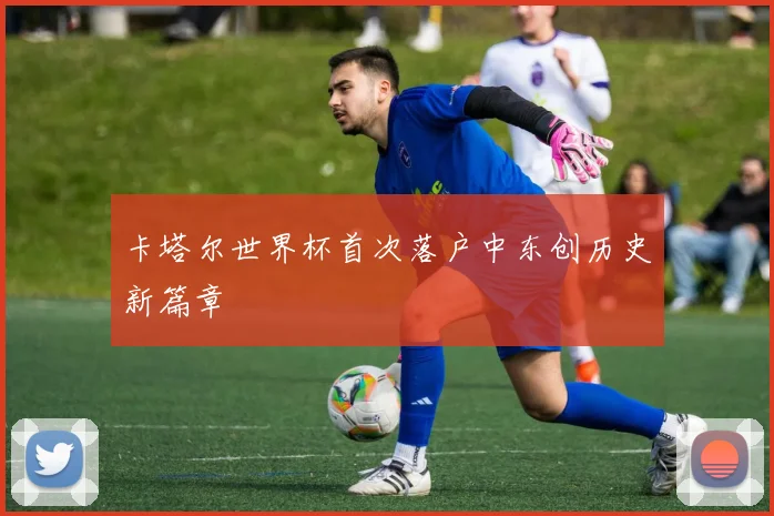 卡塔尔世界杯首次落户中东创历史新篇章