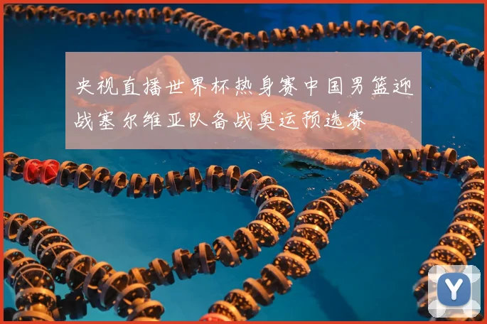 央视直播世界杯热身赛中国男篮迎战塞尔维亚队备战奥运预选赛