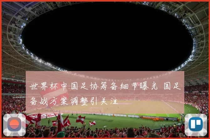 世界杯中国足协筹备细节曝光 国足备战方案调整引关注