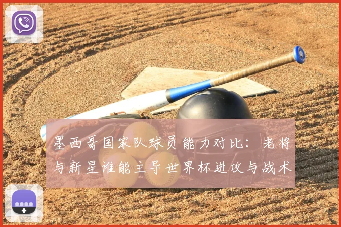 墨西哥国家队球员能力对比：老将与新星谁能主导世界杯进攻与战术调整